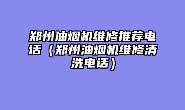 郑州油烟机维修推荐电话（郑州油烟机维修清洗电话）