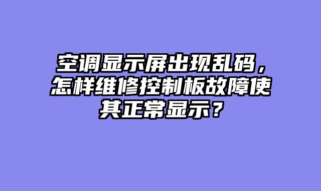 空调显示屏出现乱码，怎样维修控制板故障使其正常显示？