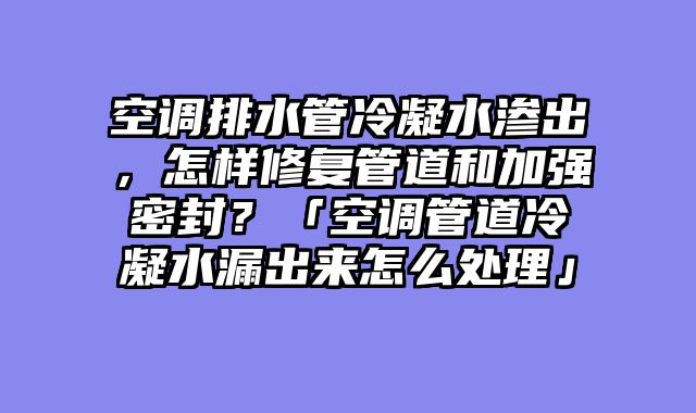 空调排水管冷凝水渗出，怎样修复管道和加强密封？「空调管道冷凝水漏出来怎么处理」