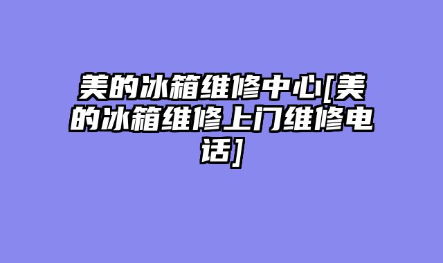 美的冰箱维修中心[美的冰箱维修上门维修电话]
