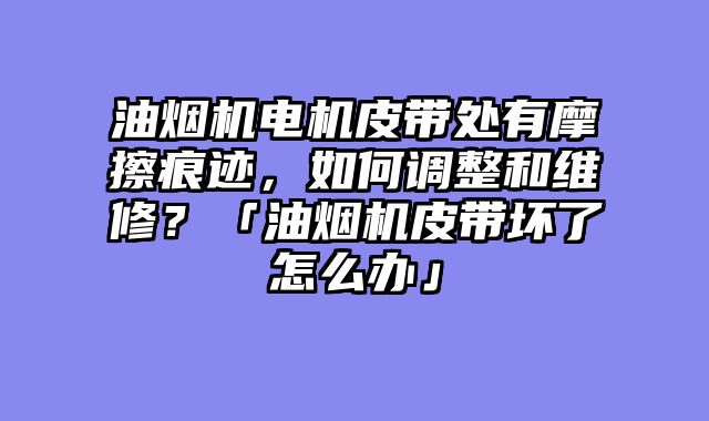 油烟机电机皮带处有摩擦痕迹，如何调整和维修？「油烟机皮带坏了怎么办」