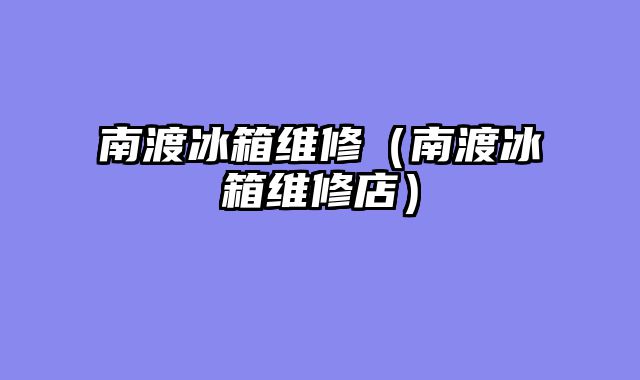 南渡冰箱维修（南渡冰箱维修店）