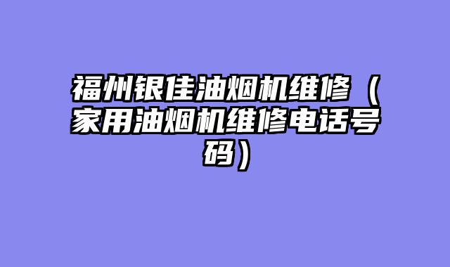 福州银佳油烟机维修（家用油烟机维修电话号码）
