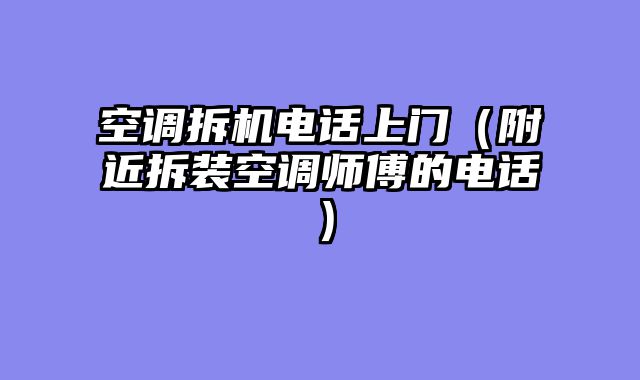空调拆机电话上门（附近拆装空调师傅的电话）