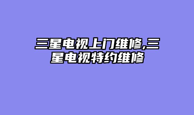三星电视上门维修,三星电视特约维修