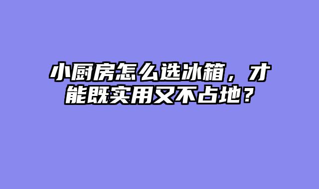 小厨房怎么选冰箱，才能既实用又不占地？