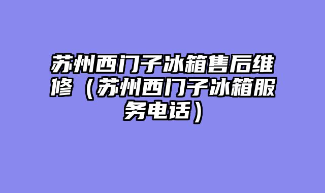 苏州西门子冰箱售后维修（苏州西门子冰箱服务电话）