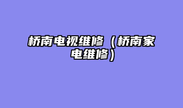 桥南电视维修（桥南家电维修）