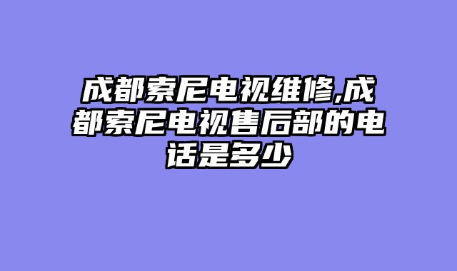 成都索尼电视维修,成都索尼电视售后部的电话是多少