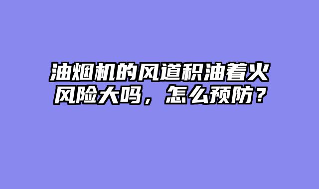 油烟机的风道积油着火风险大吗，怎么预防？