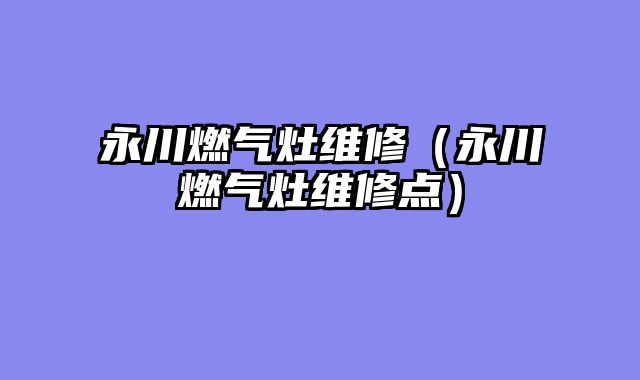 永川燃气灶维修（永川燃气灶维修点）