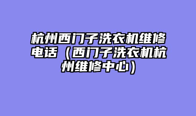 杭州西门子洗衣机维修电话（西门子洗衣机杭州维修中心）