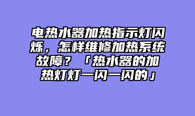 电热水器加热指示灯闪烁，怎样维修加热系统故障？「热水器的加热灯灯一闪一闪的」