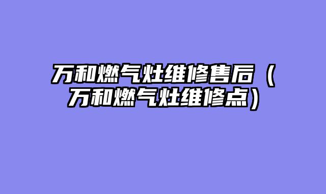 万和燃气灶维修售后（万和燃气灶维修点）