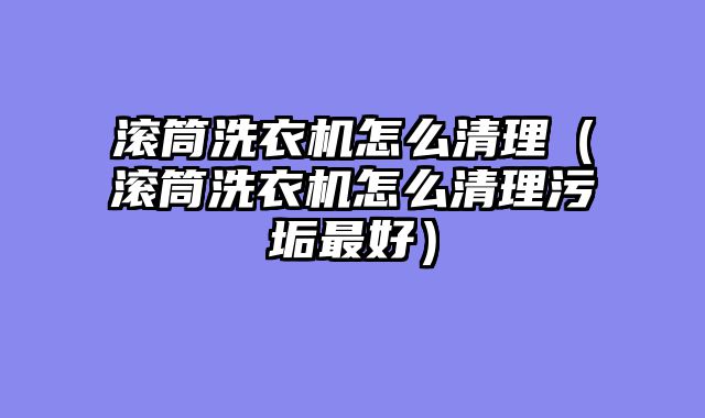 滚筒洗衣机怎么清理（滚筒洗衣机怎么清理污垢最好）