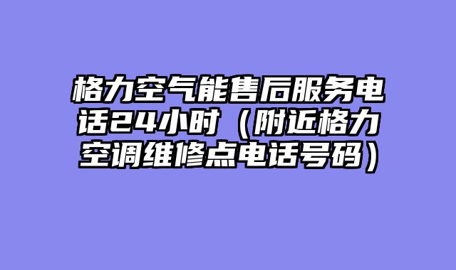 格力空气能售后服务电话24小时（附近格力空调维修点电话号码）