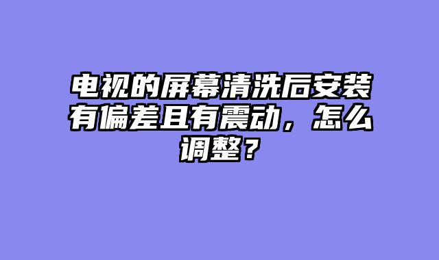 电视的屏幕清洗后安装有偏差且有震动，怎么调整？