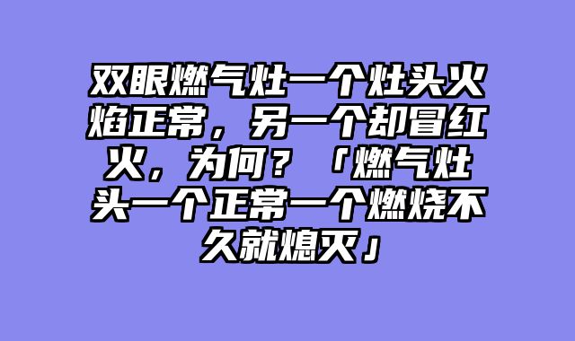 双眼燃气灶一个灶头火焰正常，另一个却冒红火，为何？「燃气灶头一个正常一个燃烧不久就熄灭」