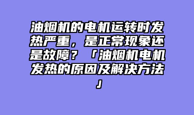 油烟机的电机运转时发热严重，是正常现象还是故障？「油烟机电机发热的原因及解决方法」