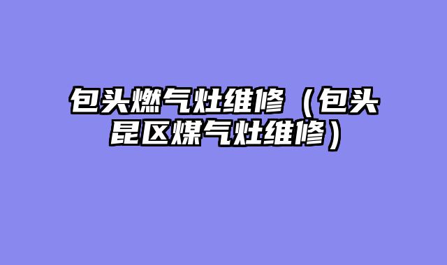 包头燃气灶维修（包头昆区煤气灶维修）