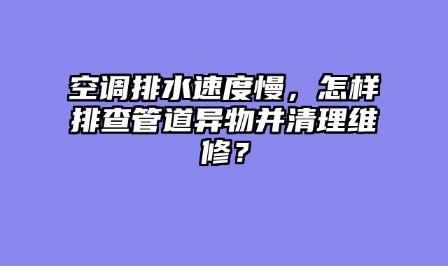 空调排水速度慢，怎样排查管道异物并清理维修？