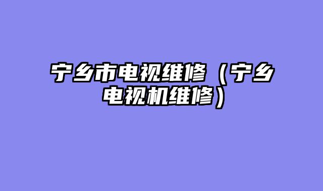 宁乡市电视维修（宁乡电视机维修）