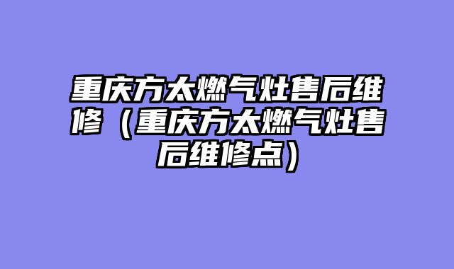 重庆方太燃气灶售后维修（重庆方太燃气灶售后维修点）