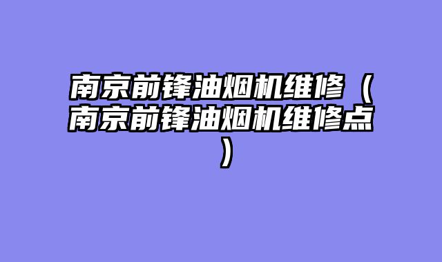 南京前锋油烟机维修（南京前锋油烟机维修点）