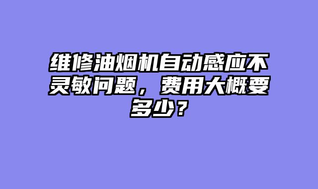 维修油烟机自动感应不灵敏问题，费用大概要多少？