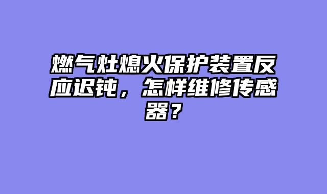 燃气灶熄火保护装置反应迟钝，怎样维修传感器？