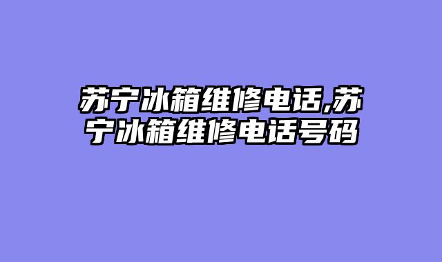 苏宁冰箱维修电话,苏宁冰箱维修电话号码