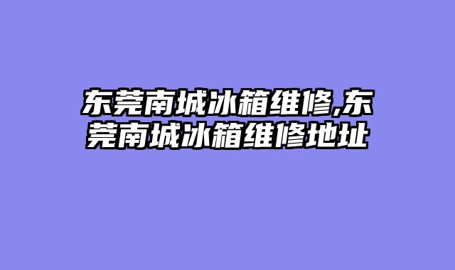 东莞南城冰箱维修,东莞南城冰箱维修地址