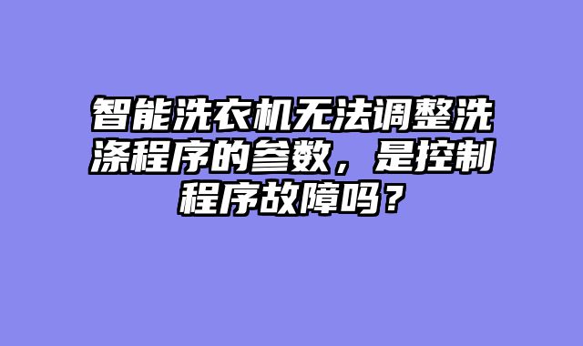 智能洗衣机无法调整洗涤程序的参数，是控制程序故障吗？