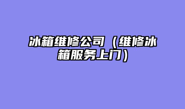 冰箱维修公司（维修冰箱服务上门）