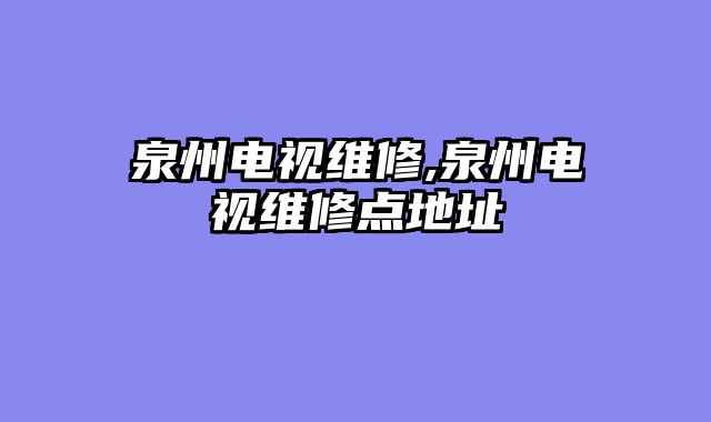 泉州电视维修,泉州电视维修点地址