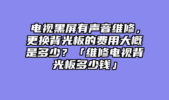 电视黑屏有声音维修，更换背光板的费用大概是多少？「维修电视背光板多少钱」