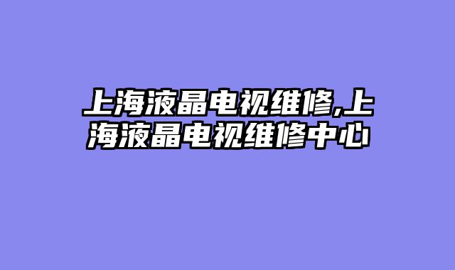 上海液晶电视维修,上海液晶电视维修中心