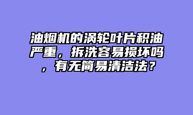 油烟机的涡轮叶片积油严重，拆洗容易损坏吗，有无简易清洁法？