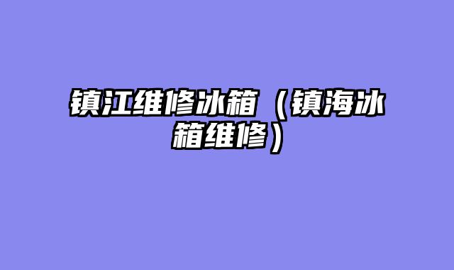 镇江维修冰箱（镇海冰箱维修）