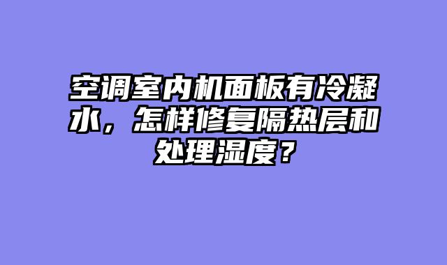 空调室内机面板有冷凝水，怎样修复隔热层和处理湿度？