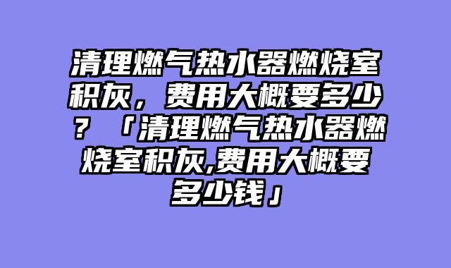 清理燃气热水器燃烧室积灰，费用大概要多少？「清理燃气热水器燃烧室积灰,费用大概要多少钱」