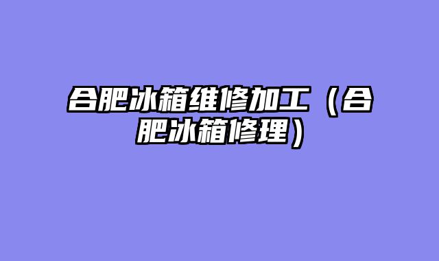合肥冰箱维修加工（合肥冰箱修理）