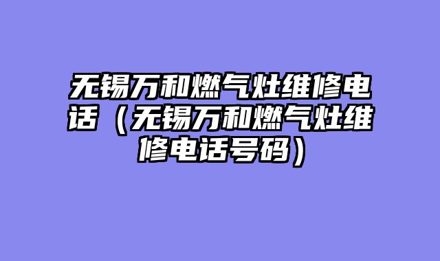无锡万和燃气灶维修电话（无锡万和燃气灶维修电话号码）