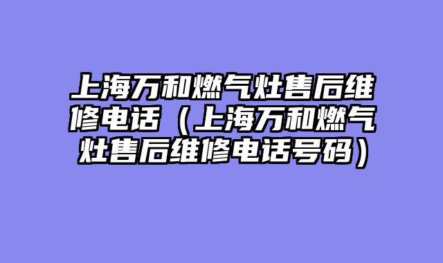 上海万和燃气灶售后维修电话（上海万和燃气灶售后维修电话号码）