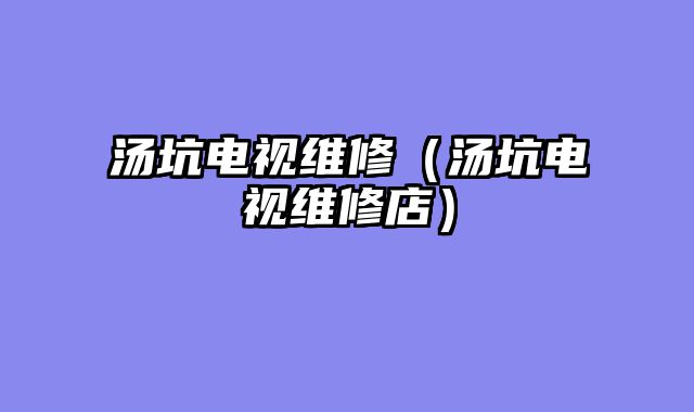 汤坑电视维修（汤坑电视维修店）