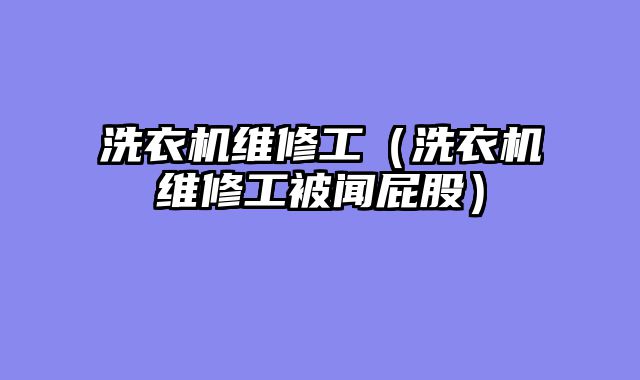 洗衣机维修工（洗衣机维修工被闻屁股）