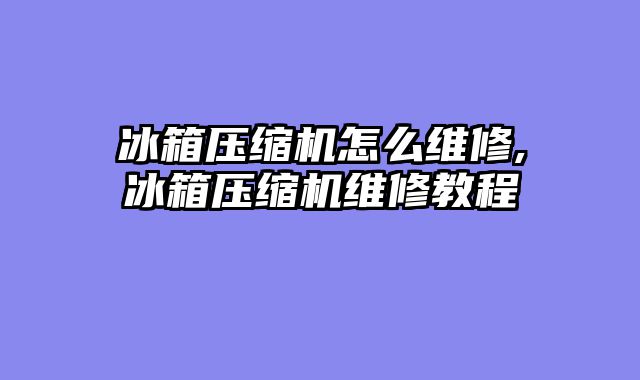 冰箱压缩机怎么维修,冰箱压缩机维修教程
