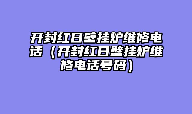 开封红日壁挂炉维修电话（开封红日壁挂炉维修电话号码）