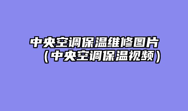 中央空调保温维修图片（中央空调保温视频）
