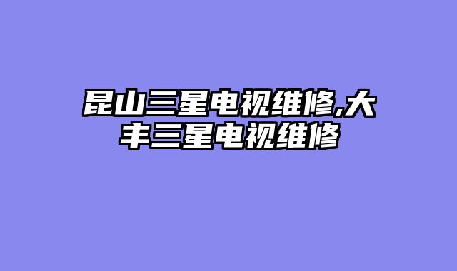 昆山三星电视维修,大丰三星电视维修